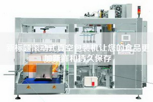 新标题滚动式真空包装机让您的食品更加新鲜和持久保存
