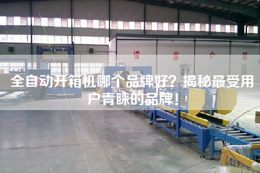 全自动开箱机哪个品牌好揭秘更受用户青睐的品牌！