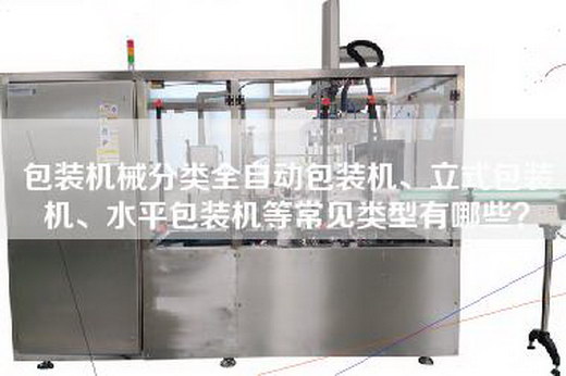 包装机械分类全自动包装机、立式包装机、水平包装机等常见类型有哪些？