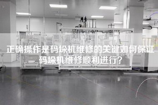正确操作是码垛机维修的关键如何保证码垛机维修顺利进行？