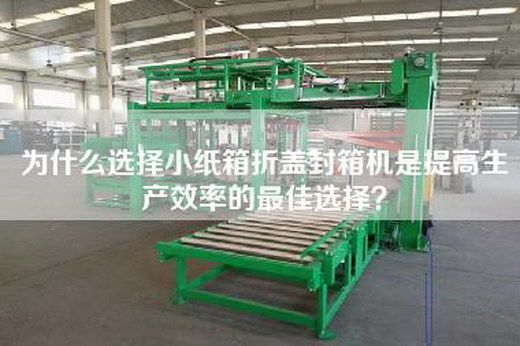 为什么选择小纸箱折盖封箱机是提高生产效率的最佳选择？