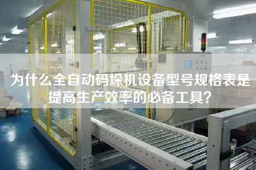 为什么全自动码垛机设备型号规格表是提高生产效率的必备工具？