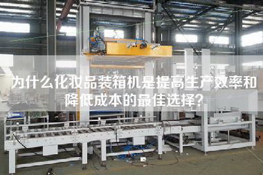 为什么化妆品装箱机是提高生产效率和降低成本的最佳选择？