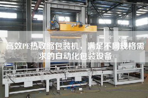 高效PE热收缩包装机，满足不同规格需求的自动化包装设备