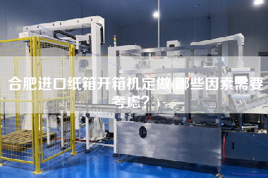 合肥进口纸箱开箱机定做(哪些因素需要考虑？)