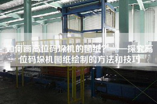 如何画高位码垛机的图纸？——探究高位码垛机图纸绘制的方法和技巧