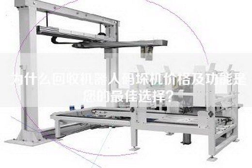 为什么回收机器人码垛机价格及功能是您的最佳选择？
