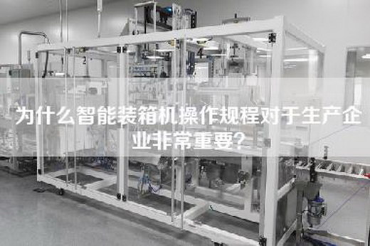 为什么智能装箱机操作规程对于生产企业非常重要？