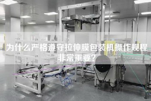 为什么严格遵守拉伸膜包装机操作规程非常重要？