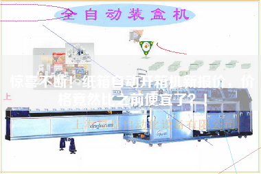 惊喜不断！纸箱自动开箱机新报价，价格竟然比之前便宜了！