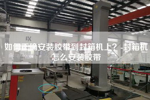 如何正确安装胶带到封箱机上？-封箱机怎么安装胶带