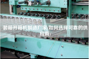 装箱开箱机制造厂家(如何选择可靠的供应商)