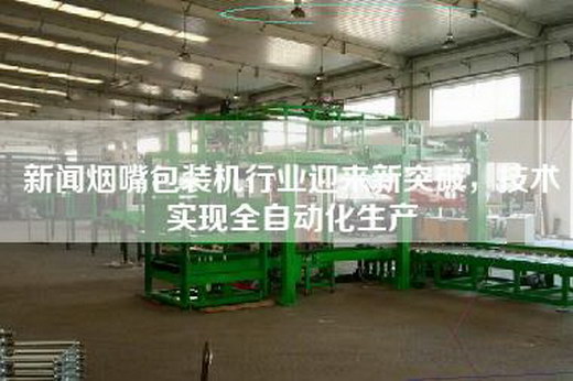 新闻烟嘴包装机行业迎来新突破，技术实现全自动化生产