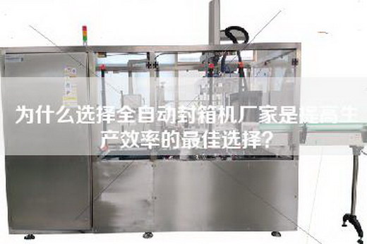 为什么选择全自动封箱机厂家是提高生产效率的最佳选择？