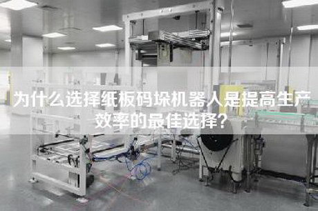 为什么选择纸板码垛机器人是提高生产效率的最佳选择？