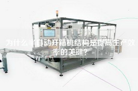 为什么半自动开箱机结构是提高生产效率的关键？