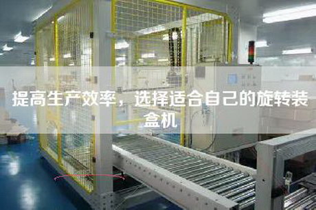 提高生产效率，选择适合自己的旋转装盒机