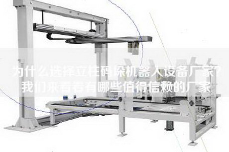 为什么选择立柱码垛机器人设备厂家？我们来看看有哪些值得信赖的厂家
