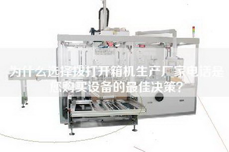 为什么选择拨打开箱机生产厂家电话是您购买设备的最佳决策？