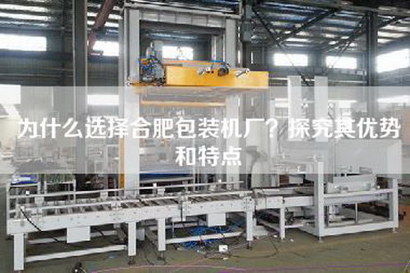 为什么选择合肥包装机厂？探究其优势和特点