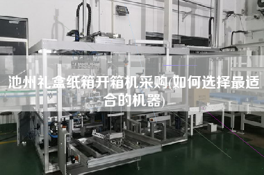 池州礼盒纸箱开箱机采购(如何选择更适合的机器)