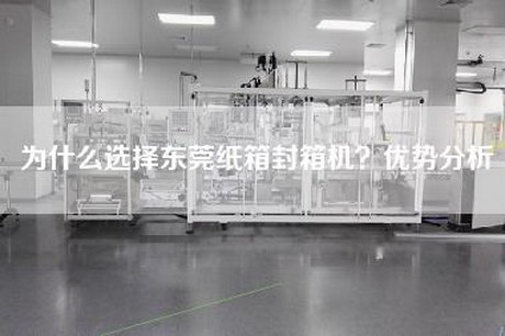 为什么选择东莞纸箱封箱机？优势分析