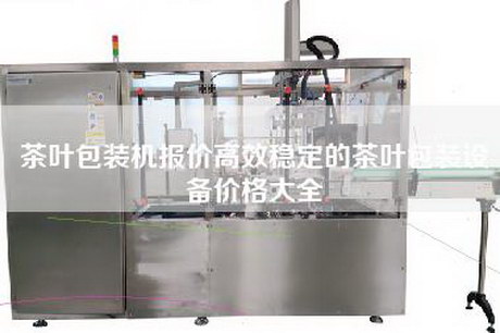 茶叶包装机报价高效稳定的茶叶包装设备价格大全