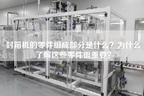 封箱机的零件组成部分是什么？为什么了解这些零件很重要？