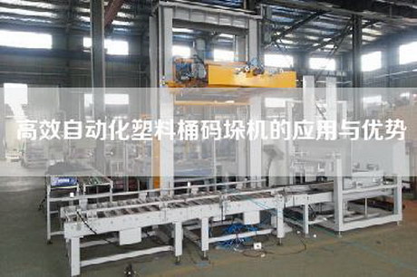 高效自动化塑料桶码垛机的应用与优势