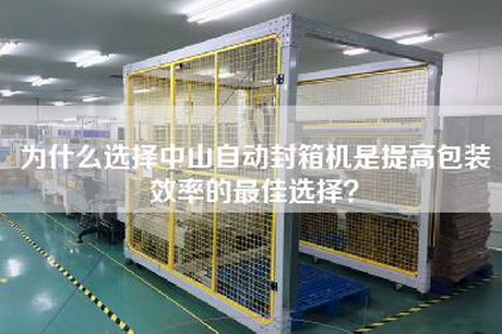 为什么选择中山自动封箱机是提高包装效率的最佳选择？