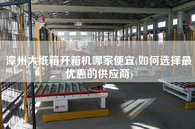 漳州大纸箱开箱机哪家便宜(如何选择z优惠的供应商)
