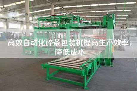 高效自动化碎茶包装机提高生产效率，降低成本