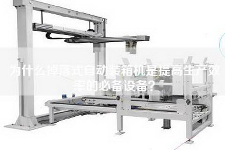 为什么掉落式自动装箱机是提高生产效率的必备设备？