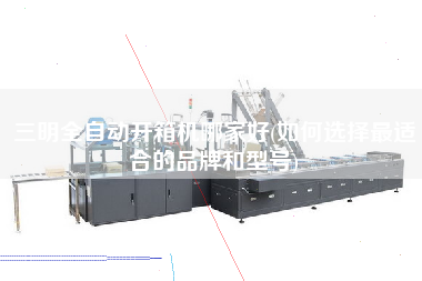 三明全自动开箱机哪家好(如何选择z适合的品牌和型号)