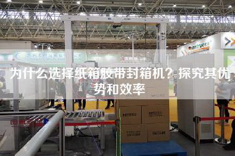 为什么选择纸箱胶带封箱机？探究其优势和效率