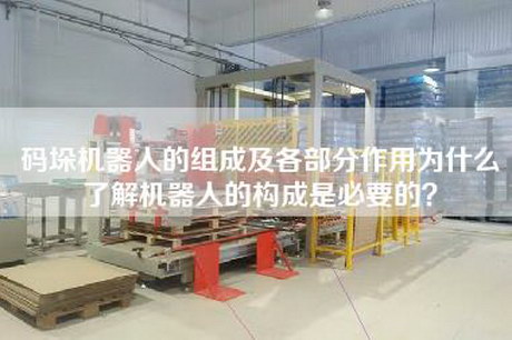 码垛机器人的组成及各部分作用为什么了解机器人的构成是必要的？