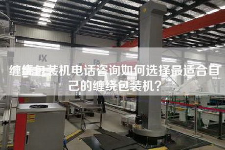 缠绕包装机电话咨询如何选择最适合自己的缠绕包装机？