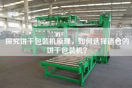 探究饼干包装机原理，如何选择适合的饼干包装机？
