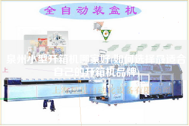 泉州小型开箱机哪家好(如何选择更适合自己的开箱机品牌)