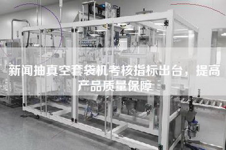 新闻抽真空套袋机考核指标出台，提高产品质量保障
