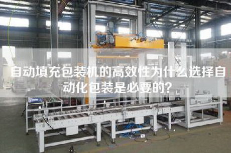 自动填充包装机的高效性为什么选择自动化包装是必要的？
