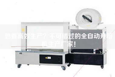 想要高效生产？不可错过的全自动开箱机生产厂家！