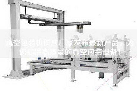 真空包装机供应厂家发布最新产品，为您提供高质量的真空包装设备！