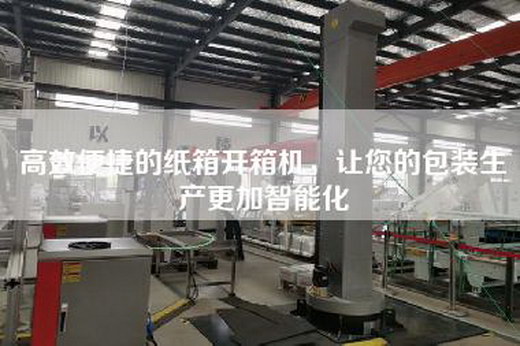 高效便捷的纸箱开箱机，让您的包装生产更加智能化
