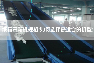 纸箱开箱机规格(如何选择z适合的机型)