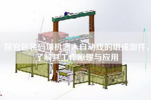 探究包装码垛机器人自动线的组成部件，了解其工作原理与应用