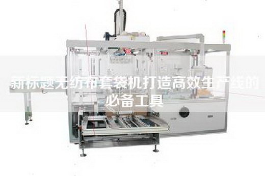 新标题无纺布套袋机打造高效生产线的必备工具