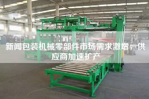 新闻包装机械零部件市场需求激增，供应商加速扩产