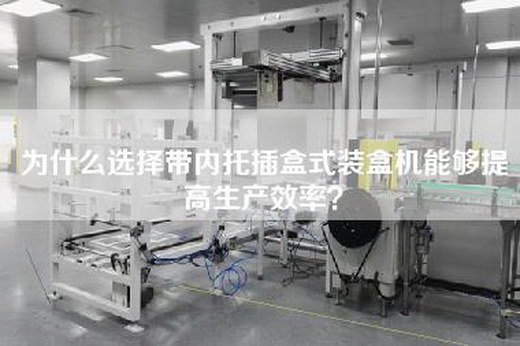 为什么选择带内托插盒式装盒机能够提高生产效率？