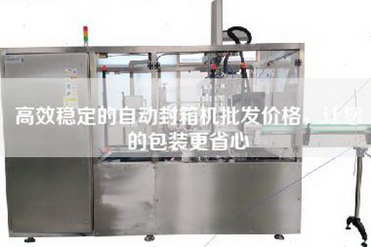 高效稳定的自动封箱机批发价格，让您的包装更省心